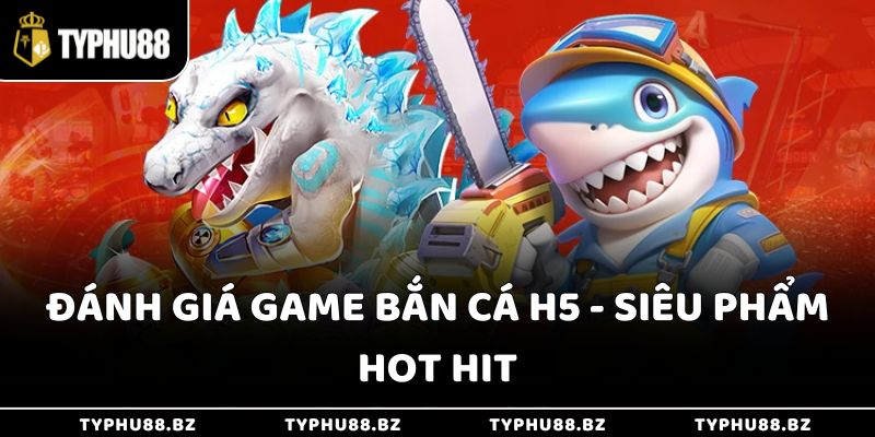 Đánh giá game bắn cá H5 - Siêu phẩm hot hit