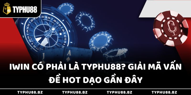 Iwin Có Phải Là Typhu88? Giải Mã Vấn Đề Hot Dạo Gần Đây