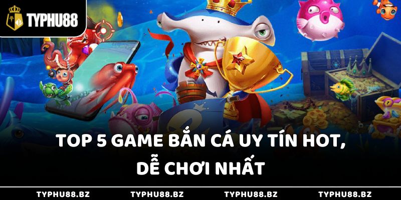 Top 5 game bắn cá uy tín hot, dễ chơi nhất